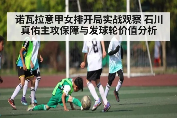 诺瓦拉意甲女排开局实战观察 石川真佑主攻保障与发球轮价值分析（Kaiyun）