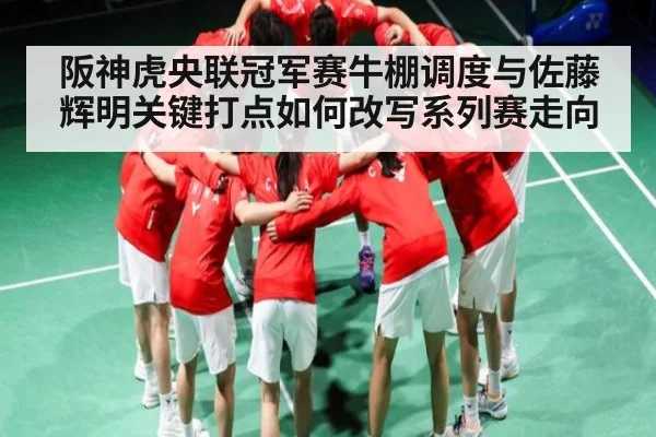 阪神虎央联冠军赛牛棚调度与佐藤辉明关键打点如何改写系列赛走向（Kaiyun）